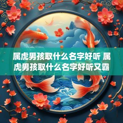 属虎男孩取什么名字好听 属虎男孩取什么名字好听又霸气 属虎男孩取什么名字好听 属虎男孩取什么名字好听又霸气