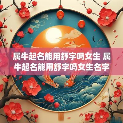 属牛起名能用舒字吗女生 属牛起名能用舒字吗女生名字