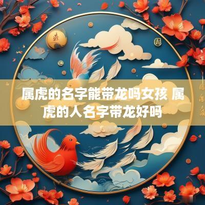 属虎的名字能带龙吗女孩 属虎的人名字带龙好吗