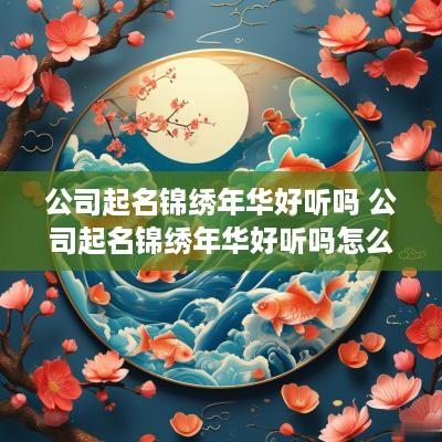 公司起名锦绣年华好听吗 公司起名锦绣年华好听吗怎么样