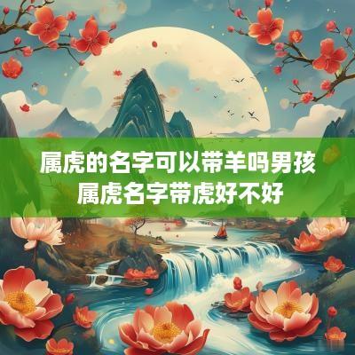 属虎的名字可以带羊吗男孩 属虎名字带虎好不好