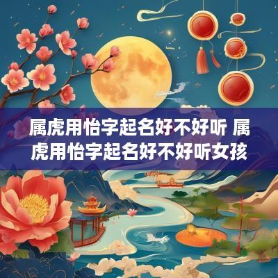 属虎用怡字起名好不好听 属虎用怡字起名好不好听女孩