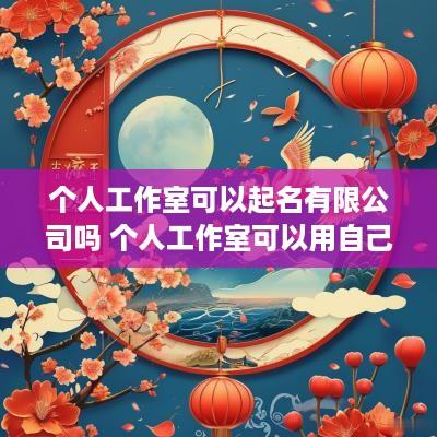 个人工作室可以起名有限公司吗 个人工作室可以用自己的名字吗