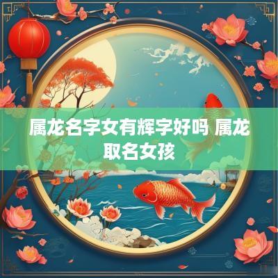 属龙名字女有辉字好吗 属龙取名女孩 属龙名字女有辉字好吗 属龙取名女孩
