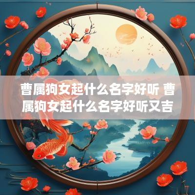曹属狗女起什么名字好听 曹属狗女起什么名字好听又吉祥