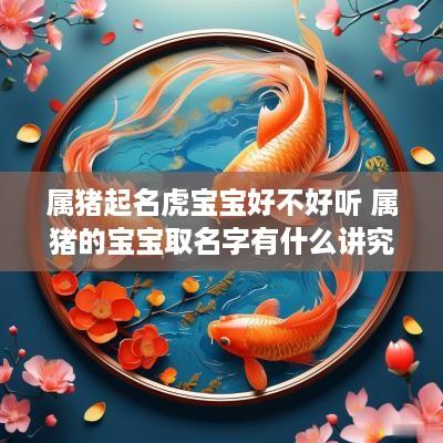 属猪起名虎宝宝好不好听 属猪的宝宝取名字有什么讲究