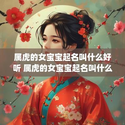 属虎的女宝宝起名叫什么好听 属虎的女宝宝起名叫什么好听点