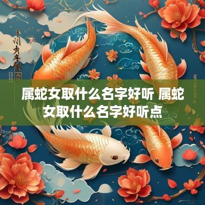 属蛇女取什么名字好听 属蛇女取什么名字好听点