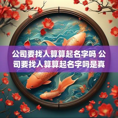 公司要找人算算起名字吗 公司要找人算算起名字吗是真的吗