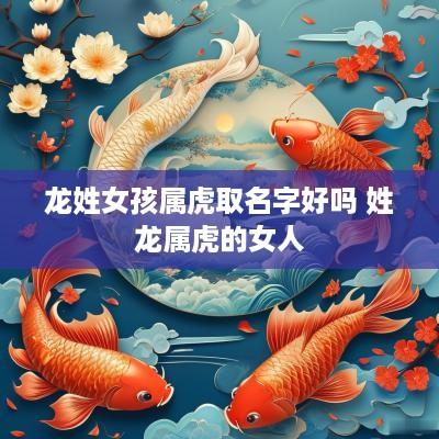 龙姓女孩属虎取名字好吗 姓龙属虎的女人