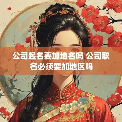 公司起名要加地名吗 公司取名必须要加地区吗