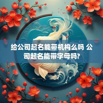 给公司起名能带机构么吗 公司起名能带字母吗?