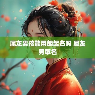 属龙男孩能用朗起名吗 属龙男取名
