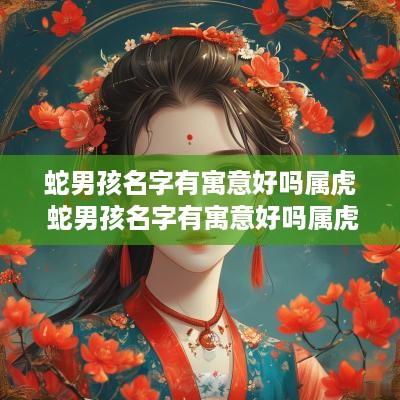 蛇男孩名字有寓意好吗属虎 蛇男孩名字有寓意好吗属虎的