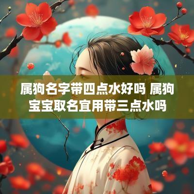 属狗名字带四点水好吗 属狗宝宝取名宜用带三点水吗
