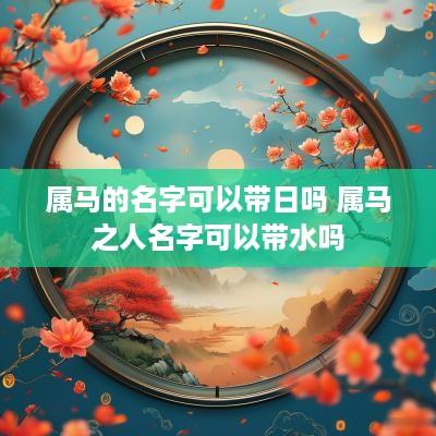 属马的名字可以带日吗 属马之人名字可以带水吗