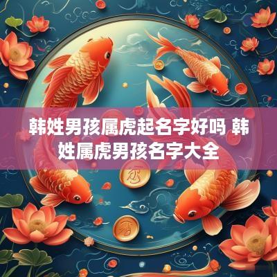 韩姓男孩属虎起名字好吗 韩姓属虎男孩名字大全