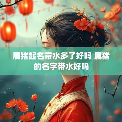 属猪起名带水多了好吗 属猪的名字带水好吗