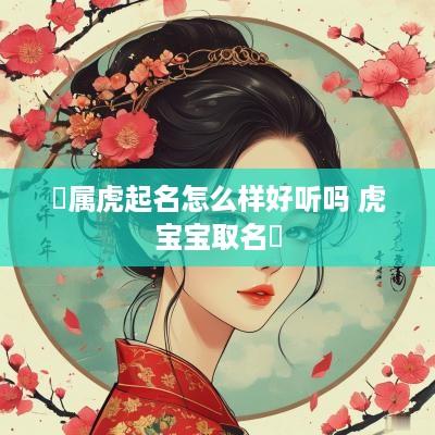 玥属虎起名怎么样好听吗 虎宝宝取名玥