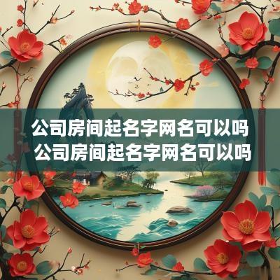公司房间起名字网名可以吗 公司房间起名字网名可以吗女生