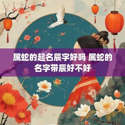 属蛇的起名辰字好吗 属蛇的名字带辰好不好