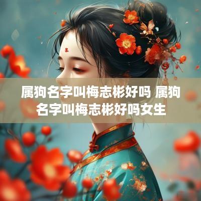 属狗名字叫梅志彬好吗 属狗名字叫梅志彬好吗女生