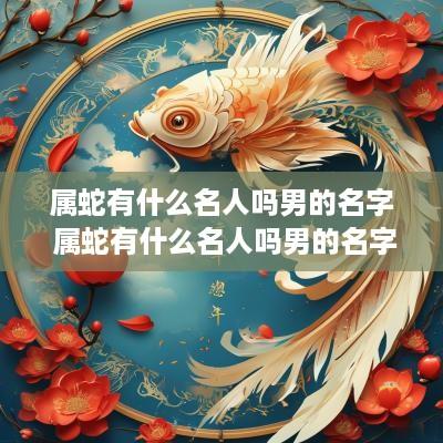 属蛇有什么名人吗男的名字 属蛇有什么名人吗男的名字叫什么