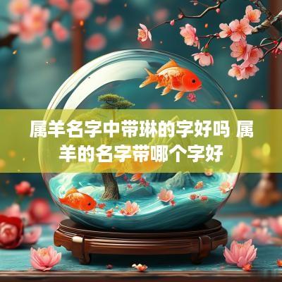 属羊名字中带琳的字好吗 属羊的名字带哪个字好