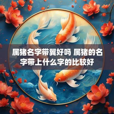 属猪名字带翼好吗 属猪的名字带上什么字的比较好