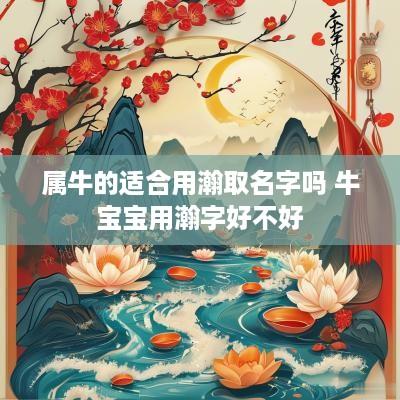 属牛的适合用瀚取名字吗 牛宝宝用瀚字好不好