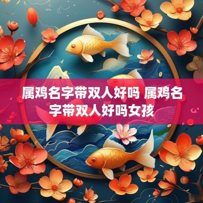 属鸡名字带双人好吗 属鸡名字带双人好吗女孩