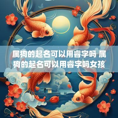 属狗的起名可以用睿字吗 属狗的起名可以用睿字吗女孩