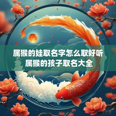 属猴的娃取名字怎么取好听 属猴的孩子取名大全