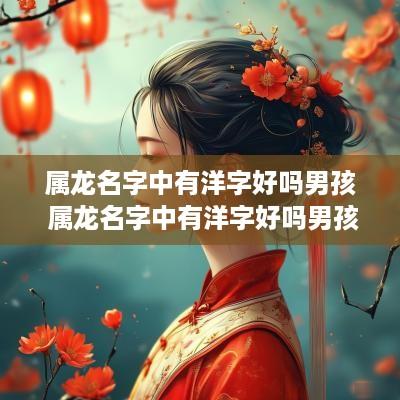 属龙名字中有洋字好吗男孩 属龙名字中有洋字好吗男孩子