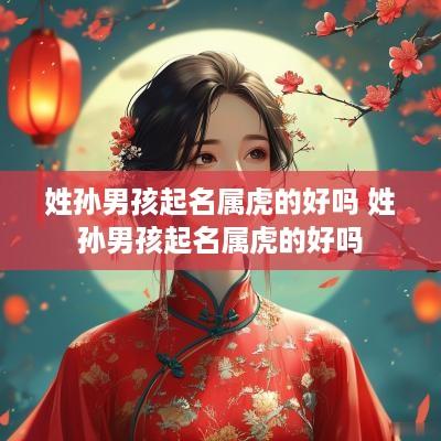 姓孙男孩起名属虎的好吗 姓孙男孩起名属虎的好吗