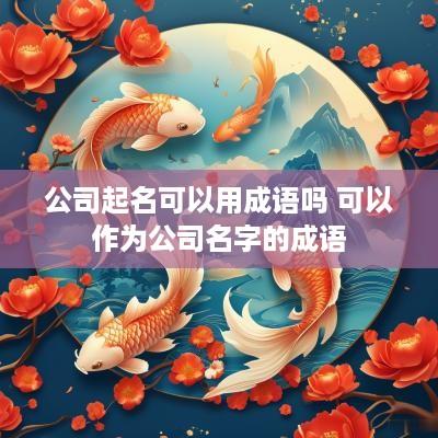 公司起名可以用成语吗 可以作为公司名字的成语