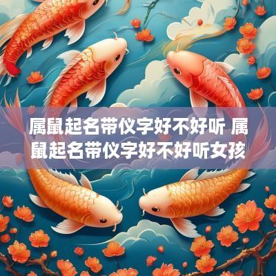 属鼠起名带仪字好不好听 属鼠起名带仪字好不好听女孩