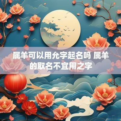 属羊可以用允字起名吗 属羊的取名不宜用之字