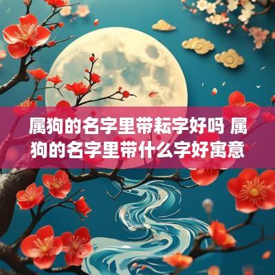 属狗的名字里带耘字好吗 属狗的名字里带什么字好寓意