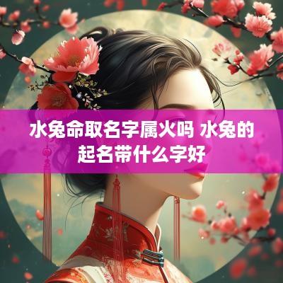 水兔命取名字属火吗 水兔的起名带什么字好