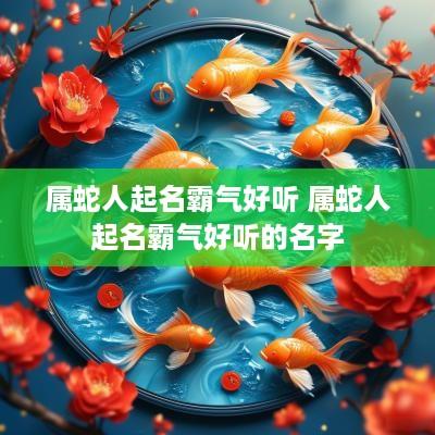 属蛇人起名霸气好听 属蛇人起名霸气好听的名字
