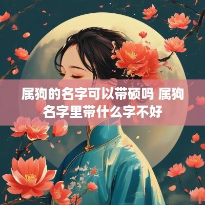 属狗的名字可以带硕吗 属狗名字里带什么字不好