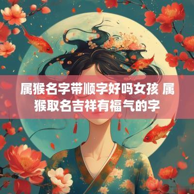 属猴名字带顺字好吗女孩 属猴取名吉祥有福气的字