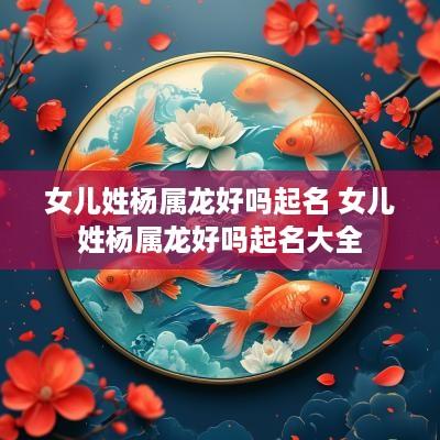 女儿姓杨属龙好吗起名 女儿姓杨属龙好吗起名大全