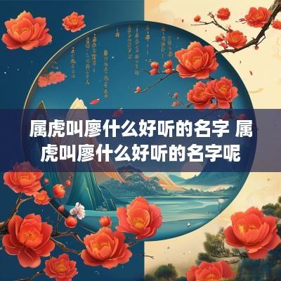 属虎叫廖什么好听的名字 属虎叫廖什么好听的名字呢