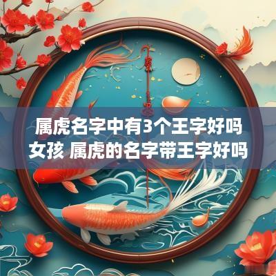 属虎名字中有3个王字好吗女孩 属虎的名字带王字好吗