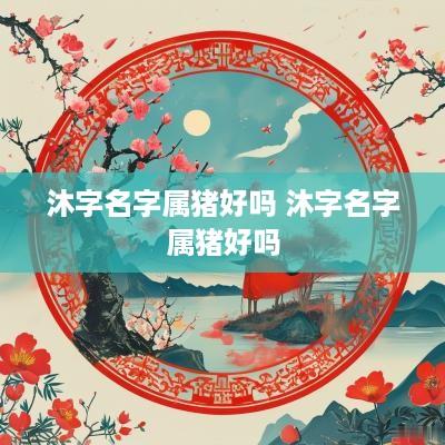 沐字名字属猪好吗 沐字名字属猪好吗