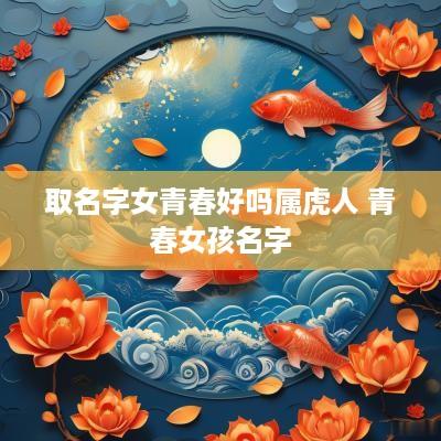 取名字女青春好吗属虎人 青春女孩名字