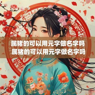 属猪的可以用元字做名字吗 属猪的可以用元字做名字吗女孩