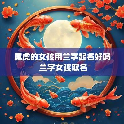 属虎的女孩用兰字起名好吗 兰字女孩取名